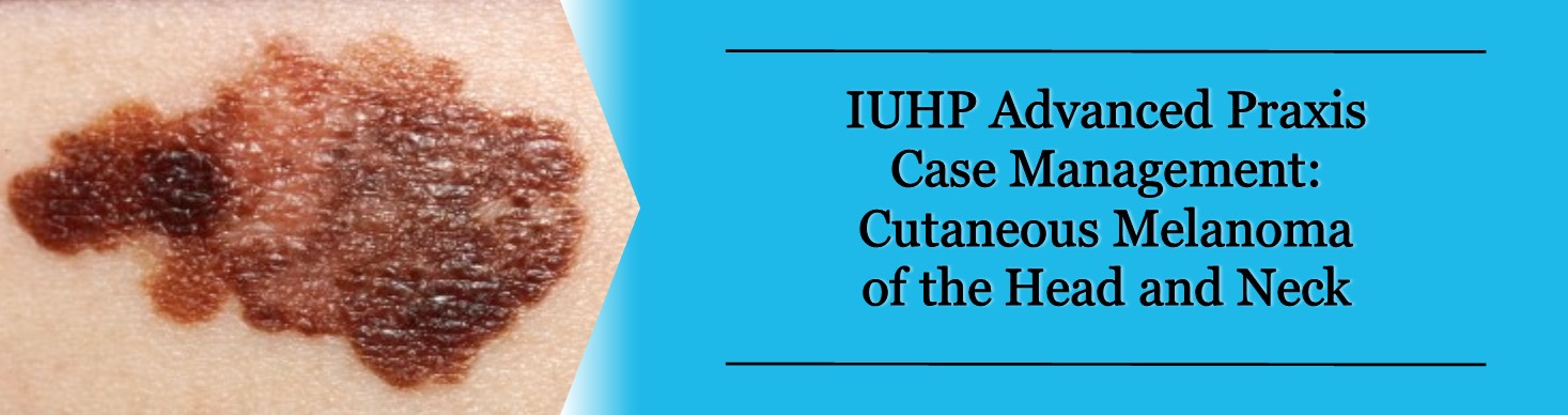 IUHP Advanced Praxis Case Management: Cutaneous Melanoma of the Head ...